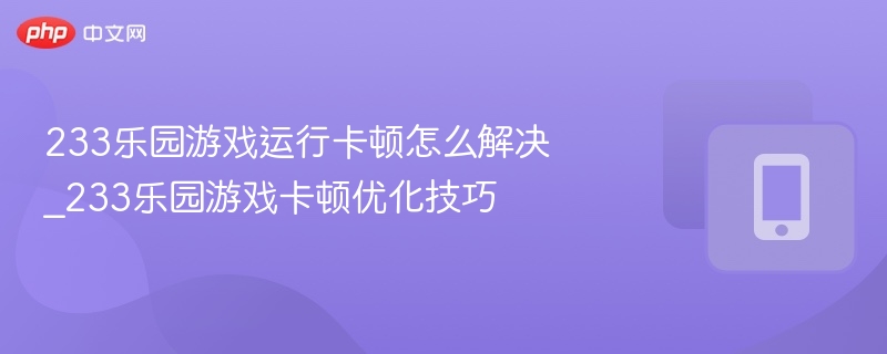 233乐园游戏运行卡顿怎么解决_233乐园游戏卡顿优化技巧