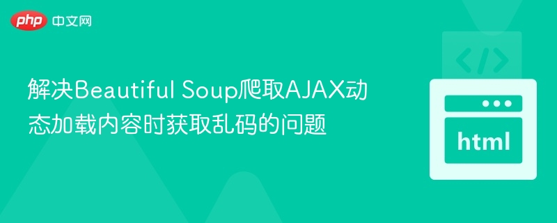 解决Beautiful Soup爬取AJAX动态加载内容时获取乱码的问题
