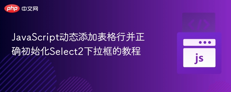 JavaScript动态添加表格行并正确初始化Select2下拉框的教程
