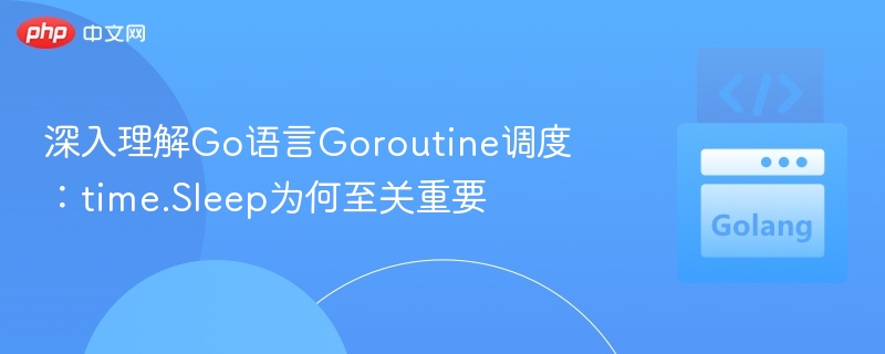 深入理解Go语言Goroutine调度:time.Sleep为何至关重要