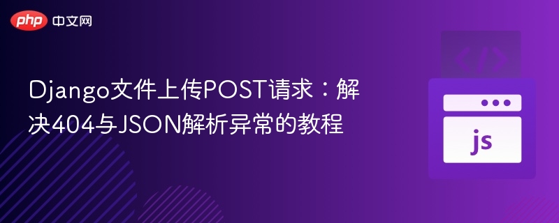 Django文件上传POST请求：解决404与JSON解析异常的教程
