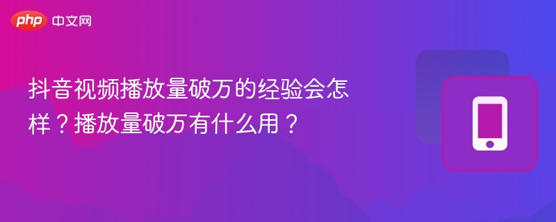 抖音视频播放量破万的经验会怎样？播放量破万有什么用？