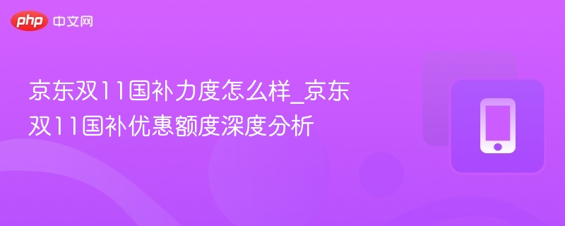京东双11国补力度怎么样_京东双11国补优惠额度深度分析