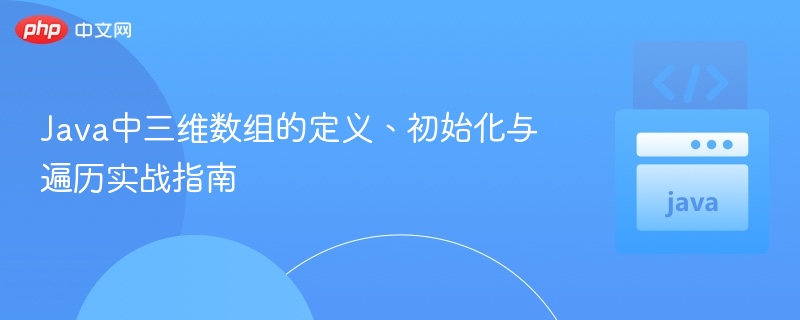 Java中三维数组的定义、初始化与遍历实战指南