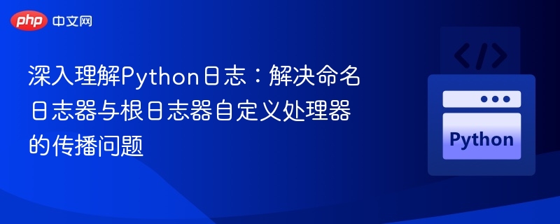 深入理解Python日志:解决命名日志器与根日志器自定义处理器的传播问题