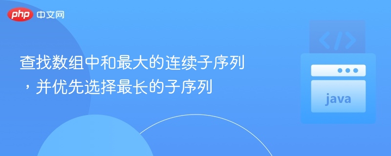 查找数组中和最大的连续子序列，并优先选择最长的子序列