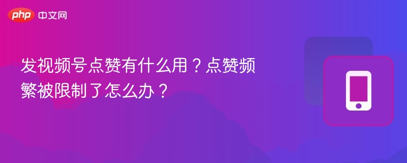 发视频号点赞有什么用？点赞频繁被限制了怎么办？