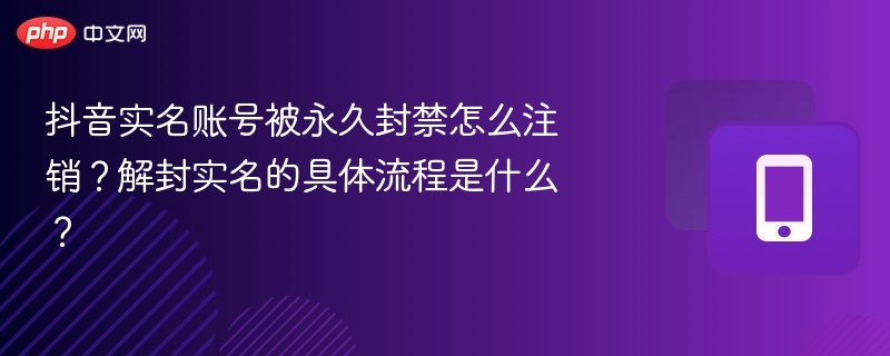 抖音实名账号被永久封禁怎么注销？解封实名的具体流程是什么？