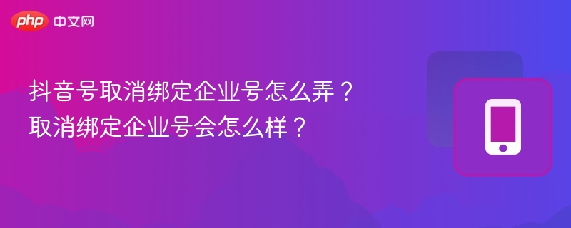 抖音号取消绑定企业号怎么弄?取消绑定企业号会怎么样?