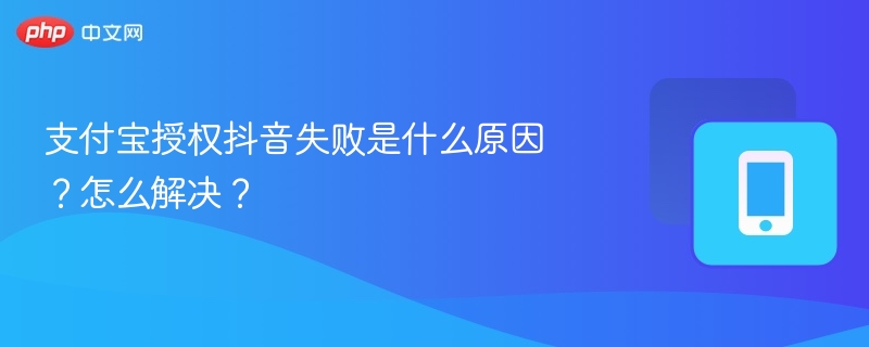 支付宝授权抖音失败是什么原因?怎么解决?