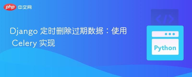 Django 定时删除过期数据：使用 Celery 实现