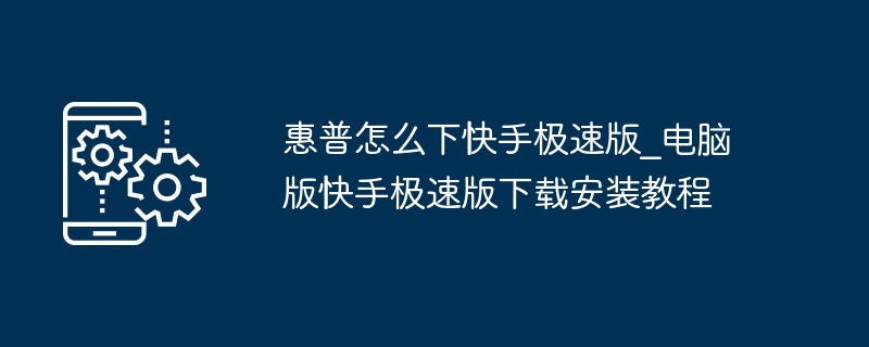 惠普怎么下快手极速版_电脑版快手极速版下载安装教程