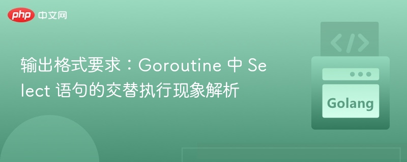 输出格式要求:Goroutine 中 Select 语句的交替执行现象解析