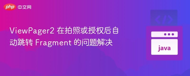 ViewPager2 在拍照或授权后自动跳转 Fragment 的问题解决