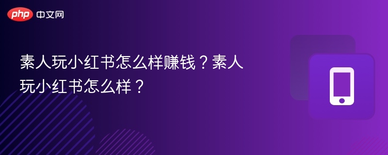 素人玩小红书怎么样赚钱?素人玩小红书怎么样?