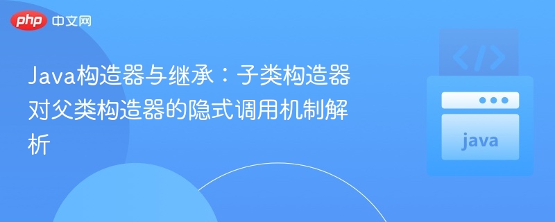Java构造器与继承：子类构造器对父类构造器的隐式调用机制解析
