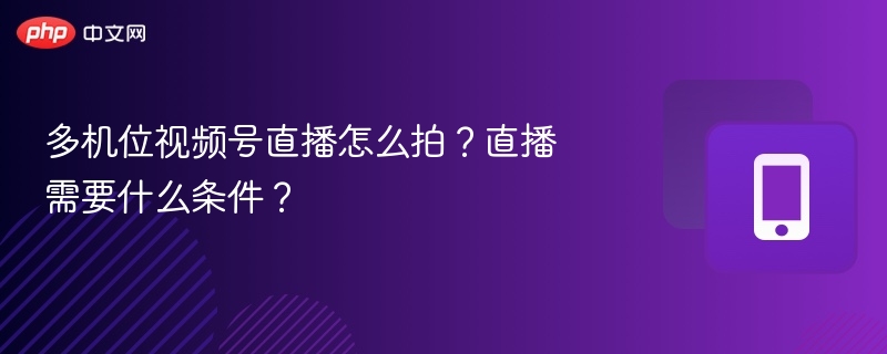 多机位视频号直播怎么拍？直播需要什么条件？