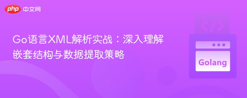 Go语言XML解析实战:深入理解嵌套结构与数据提取策略