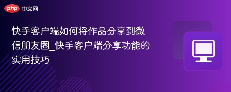 快手客户端如何将作品分享到微信朋友圈_快手客户端分享功能的实用技巧