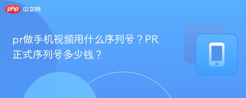 pr做手机视频用什么序列号?PR正式序列号多少钱?