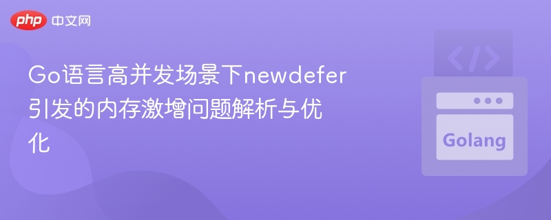 Go语言高并发场景下newdefer引发的内存激增问题解析与优化