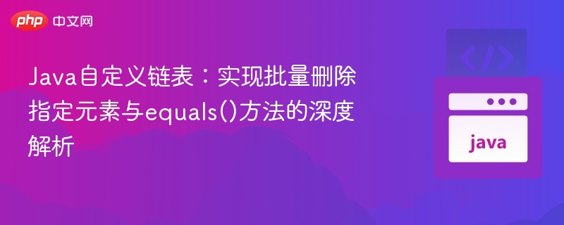 Java自定义链表：实现批量删除指定元素与equals()方法的深度解析
