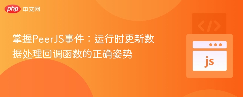 掌握PeerJS事件：运行时更新数据处理回调函数的正确姿势

