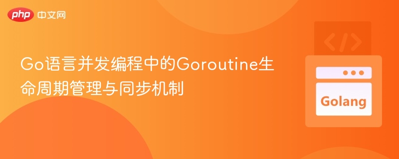 Go语言并发编程中的Goroutine生命周期管理与同步机制
