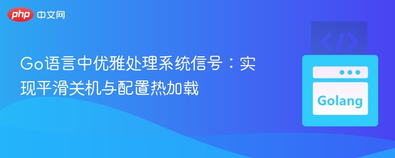 Go语言中优雅处理系统信号：实现平滑关机与配置热加载
