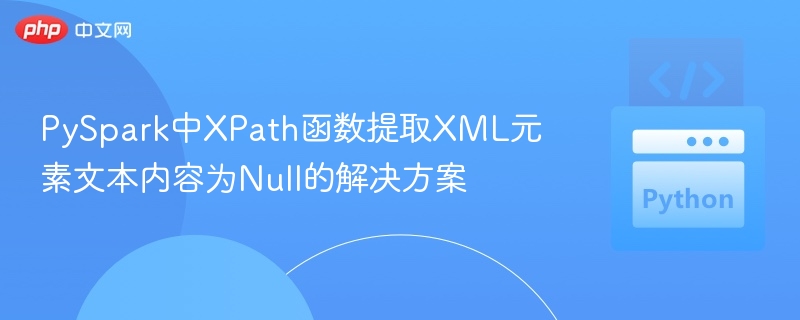 PySpark中XPath函数提取XML元素文本内容为Null的解决方案
