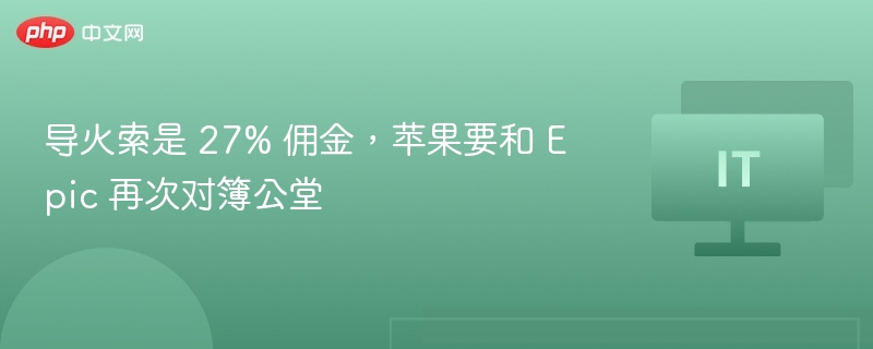 导火索是 27% 佣金,苹果要和 Epic 再次对簿公堂