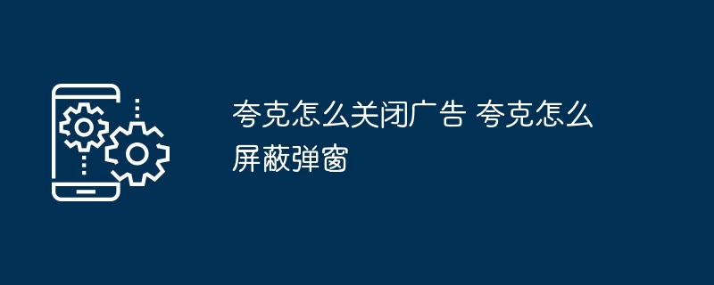夸克怎么关闭广告 夸克怎么屏蔽弹窗