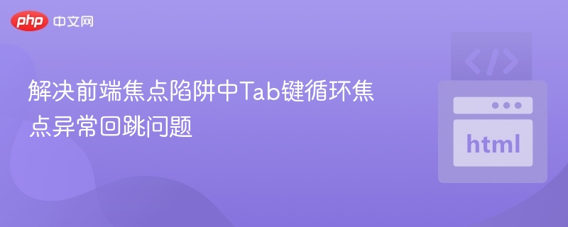解决前端焦点陷阱中Tab键循环焦点异常回跳问题