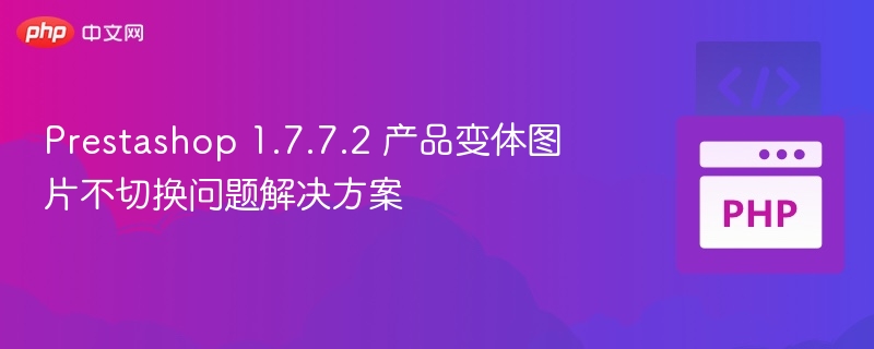 Prestashop 1.7.7.2 产品变体图片不切换问题解决方案
