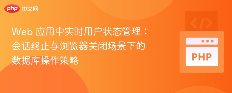 Web 应用中实时用户状态管理:会话终止与浏览器关闭场景下的数据库操作策略
