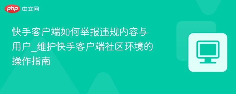 快手客户端如何举报违规内容与用户_维护快手客户端社区环境的操作指南