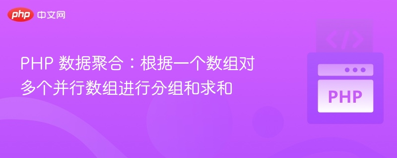 PHP 数据聚合:根据一个数组对多个并行数组进行分组和求和