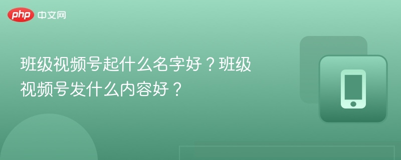 班级视频号起什么名字好?班级视频号发什么内容好?