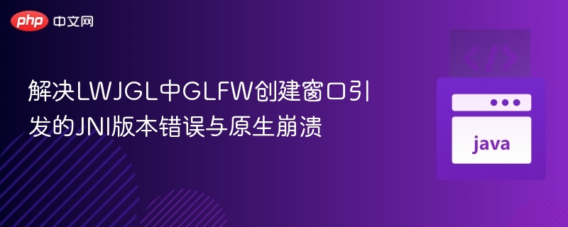 解决LWJGL中GLFW创建窗口引发的JNI版本错误与原生崩溃

