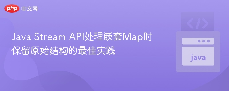 Java Stream API处理嵌套Map时保留原始结构的最佳实践