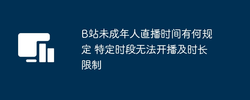 B站未成年人直播时间有何规定 特定时段无法开播及时长限制