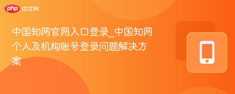 中国知网官网入口登录_中国知网个人及机构账号登录问题解决方案