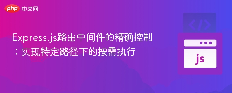 Express.js路由中间件的精确控制：实现特定路径下的按需执行
