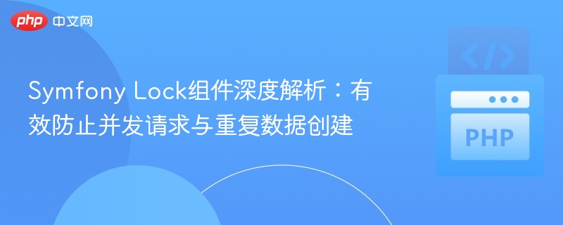 Symfony Lock组件深度解析：有效防止并发请求与重复数据创建
