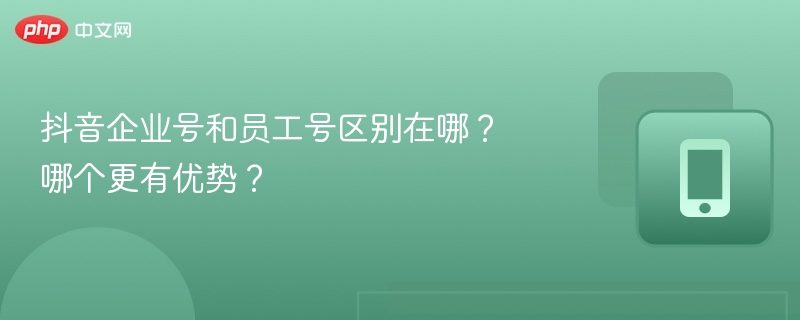 抖音企业号和员工号区别在哪？哪个更有优势？