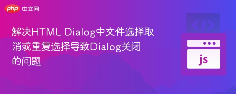 解决HTML Dialog中文件选择取消或重复选择导致Dialog关闭的问题