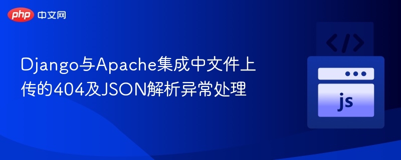 Django与Apache集成中文件上传的404及JSON解析异常处理