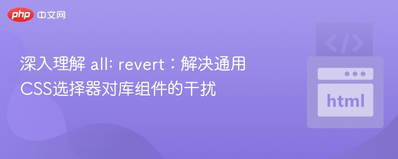 深入理解 all: revert：解决通用CSS选择器对库组件的干扰
