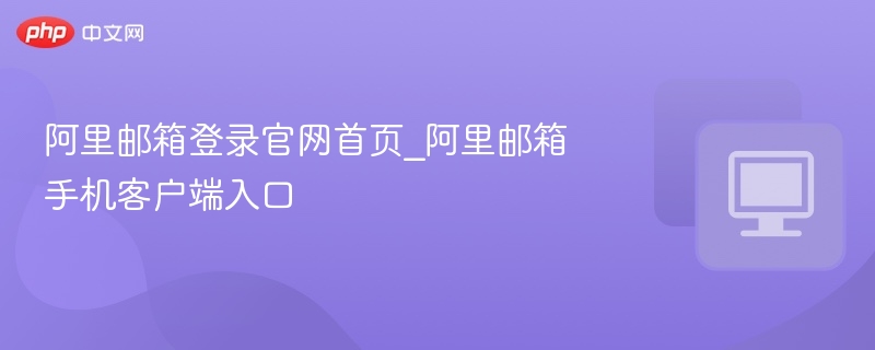 阿里邮箱登录官网首页_阿里邮箱手机客户端入口
