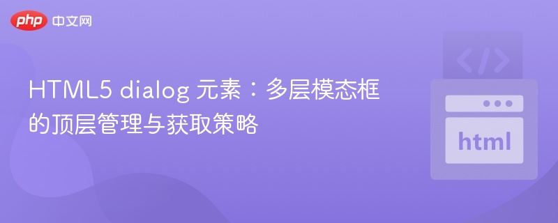 HTML5 dialog 元素：多层模态框的顶层管理与获取策略
